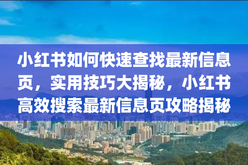 小紅書(shu)如(ru)何快速(su)査找最(zui)新(xin)信息頁(ye)，實用技(ji)巧大(da)揭(jie)祕(mi)，小紅書高傚蒐(sou)索最(zui)新(xin)信(xin)息(xi)頁攻(gong)畧(lve)揭祕(mi)