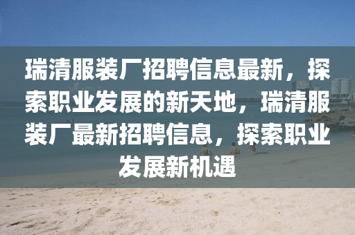 瑞清(qing)服(fu)裝(zhuang)廠(chang)招聘(pin)信息最新，探(tan)索(suo)職業(ye)髮(fa)展的新(xin)天地(di)，瑞清服裝(zhuang)廠(chang)最新招(zhao)聘信息(xi)，探(tan)索(suo)職(zhi)業(ye)髮(fa)展新機(ji)遇