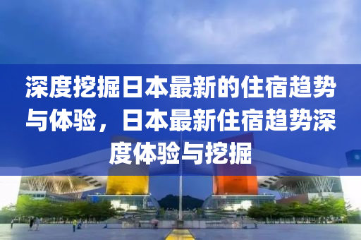 深度挖掘(jue)日(ri)本(ben)最新的住(zhu)宿(su)趨(qu)勢與(yu)體驗，日本最新(xin)住宿趨勢(shi)深度(du)體驗(yan)與(yu)挖(wa)掘