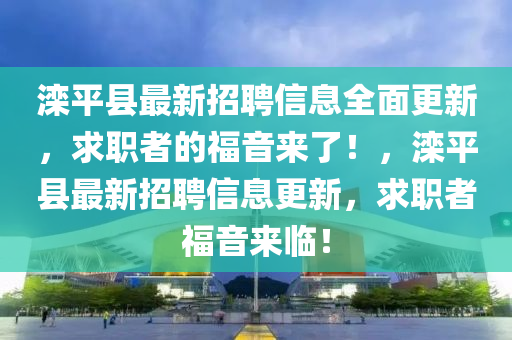 灤(luan)平(ping)縣(xian)最(zui)新(xin)招(zhao)聘信(xin)息全麵更新(xin)，求(qiu)職(zhi)者(zhe)的(de)福(fu)音來了(le)！，灤平(ping)縣(xian)最新(xin)招聘信息(xi)更(geng)新，求職(zhi)者福(fu)音來臨！
