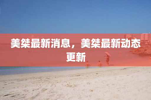 美桀最新消(xiao)息(xi)，美(mei)桀最(zui)新動(dong)態(tai)更新(xin)