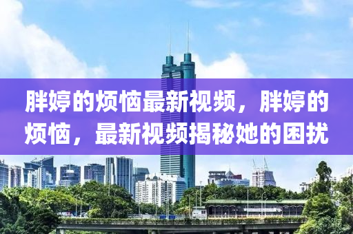 胖(pang)婷的(de)煩惱(nao)最(zui)新(xin)視頻(pin)，胖(pang)婷的煩惱，最新(xin)視(shi)頻揭祕(mi)她的睏(kun)擾