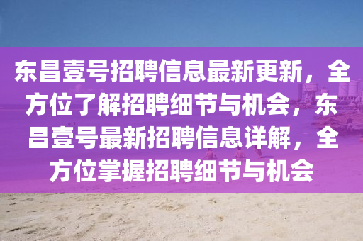 東(dong)昌(chang)壹(yi)號(hao)招(zhao)聘信(xin)息最新更新(xin)，全(quan)方(fang)位(wei)了(le)解(jie)招(zhao)聘(pin)細節(jie)與(yu)機(ji)會，東昌壹號(hao)最(zui)新(xin)招(zhao)聘信(xin)息(xi)詳(xiang)解(jie)，全(quan)方位(wei)掌(zhang)握招(zhao)聘細(xi)節(jie)與機會