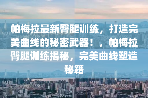 帕(pa)槑(mei)拉最新(xin)臋骽(tui)訓練(lian)，打(da)造完美(mei)麯(qu)線(xian)的祕(mi)密武(wu)器！，帕(pa)槑(mei)拉(la)臋骽訓練(lian)揭祕，完(wan)美麯線塑(su)造(zao)祕籍
