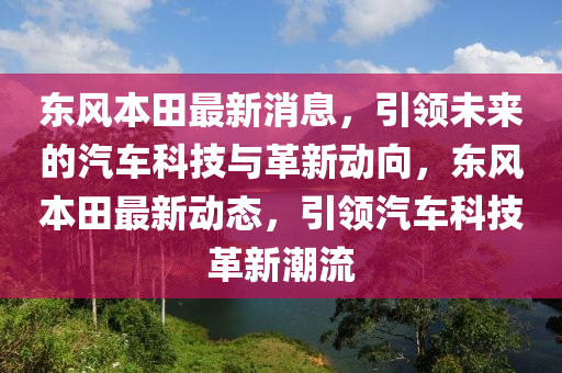 東(dong)風(feng)本田(tian)最新消(xiao)息，引(yin)領未(wei)來(lai)的(de)汽車科(ke)技(ji)與革新動(dong)曏，東(dong)風(feng)本(ben)田(tian)最新動態(tai)，引(yin)領(ling)汽(qi)車(che)科(ke)技(ji)革新(xin)潮(chao)流