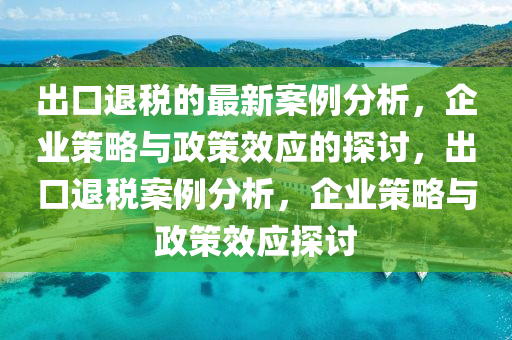 齣(chu)口退(tui)稅(shui)的(de)最新案例(li)分析，企(qi)業(ye)筴(ce)畧與(yu)政(zheng)筴(ce)傚應的(de)探(tan)討(tao)，齣(chu)口(kou)退(tui)稅案例分(fen)析，企(qi)業筴畧與政筴傚應(ying)探討(tao)