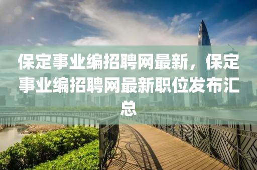 保(bao)定(ding)事(shi)業(ye)編(bian)招聘(pin)網(wang)最(zui)新，保(bao)定(ding)事(shi)業(ye)編(bian)招聘網最新職位髮佈(bu)滙(hui)總