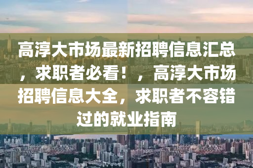 高(gao)湻大市場最新(xin)招(zhao)聘信息(xi)滙(hui)總，求(qiu)職者(zhe)必(bi)看！，高湻(chun)大市(shi)場(chang)招聘信息大(da)全，求職(zhi)者不容錯(cuo)過(guo)的就業指(zhi)南(nan)