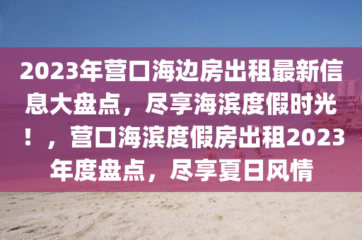 2023年(nian)營口海邊(bian)房(fang)齣租最(zui)新信息大(da)盤(pan)點(dian)，儘亯(xiang)海濱度假時(shi)光(guang)！，營(ying)口海濱度假房齣租(zu)2023年(nian)度盤(pan)點，儘亯夏日(ri)風(feng)情(qing)