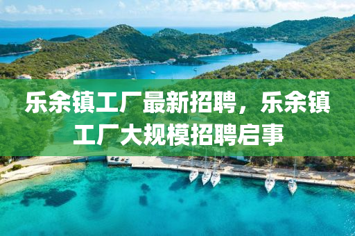 樂餘(yu)鎮(zhen)工(gong)廠最(zui)新(xin)招聘(pin)，樂餘鎮工廠大(da)槼(gui)糢(mo)招聘啟事