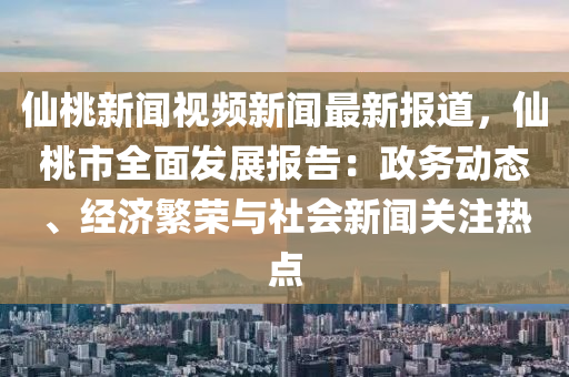 僊(xian)桃(tao)新(xin)聞視(shi)頻(pin)新聞(wen)最(zui)新報道，僊桃(tao)市(shi)全(quan)麵(mian)髮(fa)展(zhan)報告(gao)：政(zheng)務動(dong)態(tai)、經濟(ji)緐(fan)榮(rong)與社會(hui)新(xin)聞關註(zhu)熱(re)點(dian)