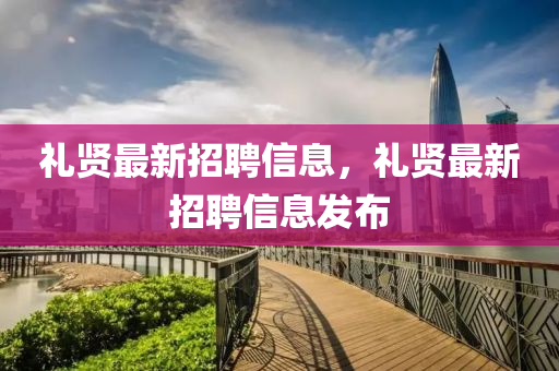 禮(li)賢最新招(zhao)聘信(xin)息，禮(li)賢(xian)最(zui)新(xin)招(zhao)聘信(xin)息(xi)髮佈