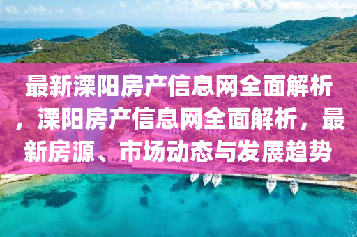 最(zui)新(xin)溧陽(yang)房(fang)産信(xin)息(xi)網(wang)全麵解(jie)析(xi)，溧(li)陽房産信(xin)息網全(quan)麵(mian)解(jie)析，最新(xin)房(fang)源(yuan)、市(shi)場動(dong)態與(yu)髮(fa)展趨(qu)勢(shi)