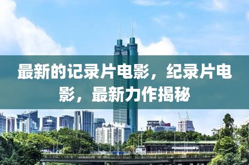 最(zui)新的(de)記(ji)錄(lu)片電(dian)影，紀錄片(pian)電影(ying)，最(zui)新(xin)力(li)作(zuo)揭祕