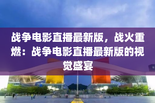 戰爭(zheng)電(dian)影(ying)直(zhi)播(bo)最(zui)新(xin)版(ban)，戰火(huo)重(zhong)燃：戰(zhan)爭(zheng)電(dian)影(ying)直(zhi)播最新版的視覺(jue)盛(sheng)宴(yan)