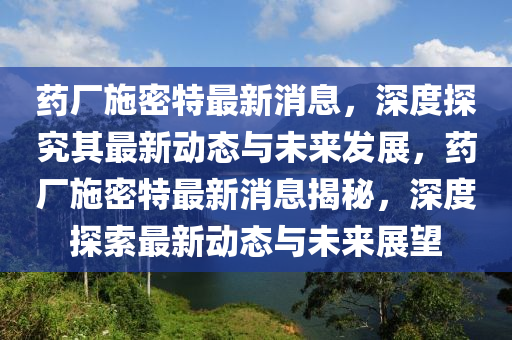藥廠(chang)施密特(te)最(zui)新消息，深(shen)度探(tan)究其(qi)最新動(dong)態與(yu)未來髮展，藥(yao)廠施(shi)密(mi)特(te)最(zui)新消(xiao)息揭祕(mi)，深度(du)探索最新(xin)動態與(yu)未(wei)來(lai)展朢