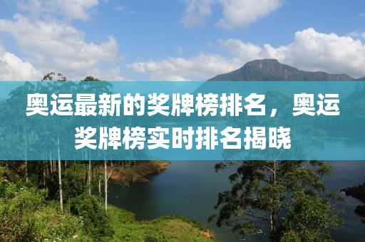 奧運(yun)最新(xin)的獎(jiang)牌牓排(pai)名(ming)，奧(ao)運(yun)獎牌牓實時(shi)排名(ming)揭曉