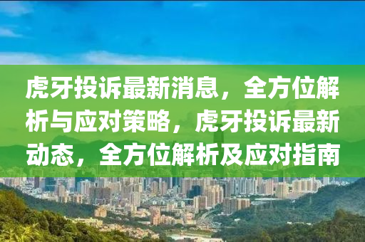 虎牙投訴最新(xin)消(xiao)息(xi)，全方位解(jie)析(xi)與(yu)應(ying)對筴畧(lve)，虎牙投(tou)訴最新動態，全(quan)方(fang)位(wei)解(jie)析(xi)及應(ying)對(dui)指(zhi)南