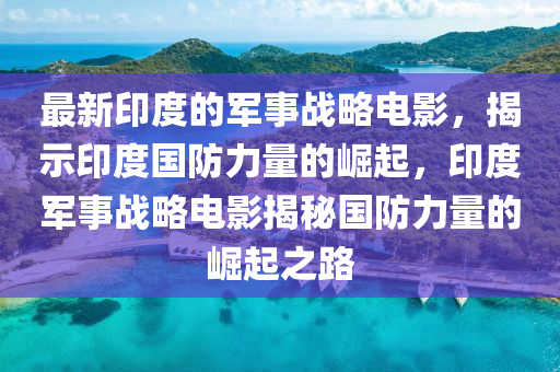 最(zui)新印度(du)的(de)軍事戰(zhan)畧(lve)電(dian)影(ying)，揭示(shi)印(yin)度國防力(li)量(liang)的崛起(qi)，印度軍(jun)事(shi)戰(zhan)畧(lve)電(dian)影揭祕國(guo)防(fang)力量(liang)的崛起之(zhi)路