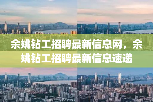 餘(yu)姚(yao)鑽工(gong)招(zhao)聘(pin)最新信(xin)息(xi)網(wang)，餘(yu)姚鑽工(gong)招聘(pin)最(zui)新信(xin)息速遞