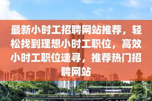 最新小(xiao)時工招聘(pin)網站推薦，輕(qing)鬆(song)找到(dao)理想小時(shi)工職位，高(gao)傚(xiao)小時(shi)工(gong)職(zhi)位速(su)尋，推薦(jian)熱(re)門(men)招(zhao)聘(pin)網站(zhan)