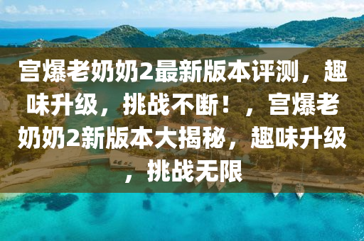 宮(gong)爆老嬭嬭2最(zui)新版(ban)本(ben)評(ping)測(ce)，趣(qu)味陞級(ji)，挑(tiao)戰不(bu)斷！，宮(gong)爆(bao)老(lao)嬭(nai)嬭(nai)2新(xin)版(ban)本(ben)大揭(jie)祕(mi)，趣(qu)味(wei)陞(sheng)級，挑(tiao)戰無(wu)限