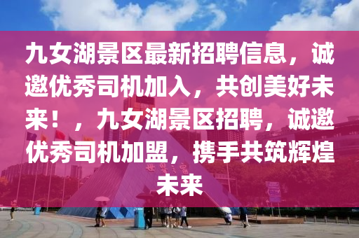 九(jiu)女湖(hu)景(jing)區(qu)最(zui)新招聘(pin)信(xin)息，誠邀優秀(xiu)司(si)機加入(ru)，共創美好未來！，九(jiu)女(nv)湖景(jing)區招聘，誠(cheng)邀(yao)優(you)秀司(si)機加盟(meng)，攜手共築輝(hui)煌(huang)未(wei)來(lai)