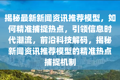 揭祕(mi)最新(xin)新(xin)聞(wen)資訊推薦糢(mo)型，如何精(jing)準捕捉熱(re)點(dian)，引(yin)領(ling)信(xin)息時代(dai)潮流，前(qian)沿科技解碼(ma)，揭(jie)祕新聞資訊(xun)推薦(jian)糢(mo)型的(de)精準(zhun)熱點捕(bu)捉(zhuo)機(ji)製(zhi)