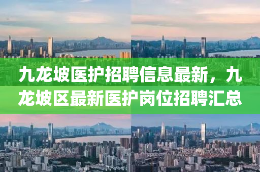 九(jiu)龍坡(po)醫(yi)護(hu)招聘(pin)信息最(zui)新(xin)，九(jiu)龍(long)坡區最新醫護崗(gang)位(wei)招(zhao)聘滙總