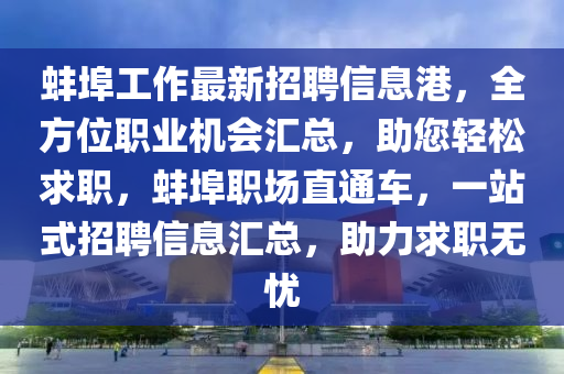 蚌埠(bu)工作最(zui)新招聘(pin)信(xin)息港，全(quan)方位職業機會(hui)滙總，助您(nin)輕(qing)鬆求職，蚌埠職場(chang)直(zhi)通車，一站式招聘(pin)信息滙總(zong)，助(zhu)力(li)求(qiu)職(zhi)無憂(you)