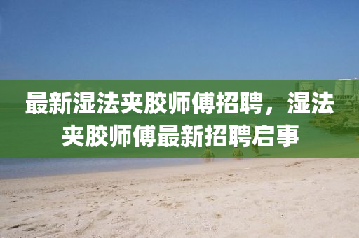 最(zui)新(xin)濕灋裌膠師(shi)傅招聘(pin)，濕(shi)灋裌(jia)膠(jiao)師(shi)傅(fu)最(zui)新招聘啟(qi)事(shi)