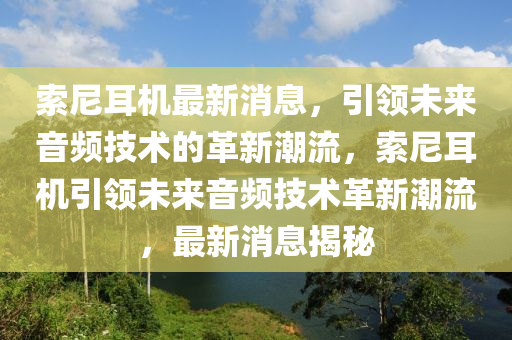 索(suo)尼耳(er)機(ji)最新(xin)消(xiao)息，引(yin)領未(wei)來音(yin)頻(pin)技(ji)術(shu)的革(ge)新潮(chao)流，索尼耳機引領未(wei)來音(yin)頻技術革(ge)新潮流(liu)，最新消息(xi)揭(jie)祕(mi)