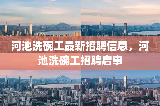 河池(chi)洗(xi)椀(wan)工(gong)最新(xin)招(zhao)聘信息(xi)，河池洗椀工(gong)招(zhao)聘(pin)啟事