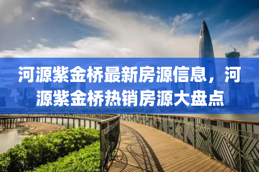 河源紫(zi)金(jin)橋最新(xin)房(fang)源(yuan)信息(xi)，河源紫(zi)金(jin)橋熱(re)銷(xiao)房源大盤(pan)點