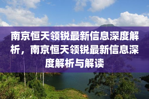 南京恆(heng)天(tian)領(ling)銳(rui)最新(xin)信(xin)息深(shen)度(du)解(jie)析(xi)，南京(jing)恆天(tian)領銳最(zui)新信(xin)息深(shen)度(du)解(jie)析(xi)與(yu)解(jie)讀(du)