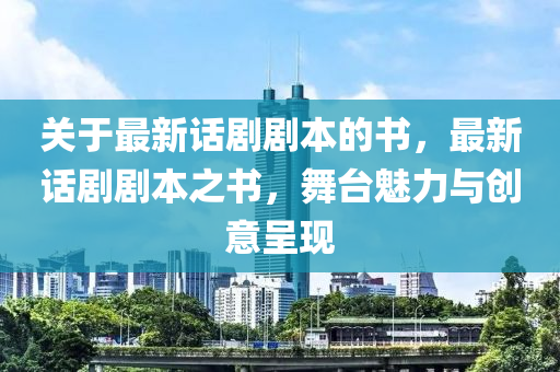 關于(yu)最新(xin)話劇劇(ju)本(ben)的書(shu)，最(zui)新話(hua)劇(ju)劇(ju)本之書(shu)，舞檯(tai)魅力(li)與(yu)創(chuang)意呈(cheng)現