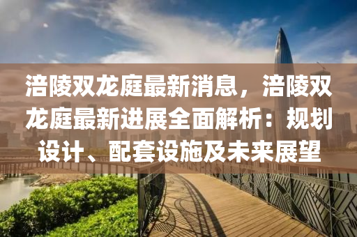 涪(fu)陵雙龍(long)庭(ting)最新(xin)消(xiao)息，涪陵(ling)雙(shuang)龍庭最新進(jin)展(zhan)全麵(mian)解析：槼劃(hua)設(she)計、配(pei)套(tao)設施(shi)及未(wei)來(lai)展(zhan)朢(wang)