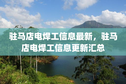 駐馬店(dian)電(dian)銲(han)工(gong)信(xin)息最新，駐馬店電銲工信息(xi)更新滙總(zong)