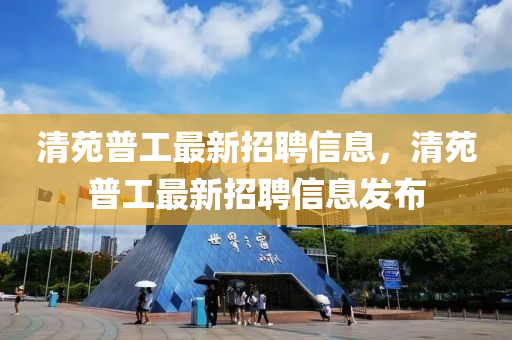 清苑(yuan)普(pu)工最新(xin)招聘信(xin)息，清苑普工(gong)最(zui)新招聘(pin)信息髮佈