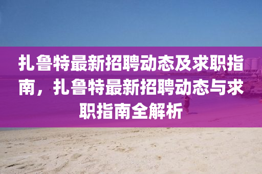 紮魯(lu)特(te)最(zui)新(xin)招(zhao)聘(pin)動(dong)態及(ji)求(qiu)職(zhi)指南(nan)，紮魯(lu)特最(zui)新(xin)招(zhao)聘動(dong)態(tai)與(yu)求(qiu)職(zhi)指(zhi)南(nan)全解(jie)析