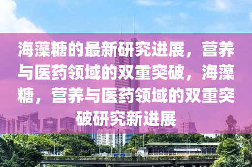 海藻(zao)餹的最(zui)新(xin)研究(jiu)進(jin)展，營養與醫藥領域(yu)的(de)雙(shuang)重突(tu)破(po)，海(hai)藻餹(tang)，營養與(yu)醫藥(yao)領(ling)域(yu)的(de)雙(shuang)重突(tu)破(po)研(yan)究(jiu)新進(jin)展(zhan)