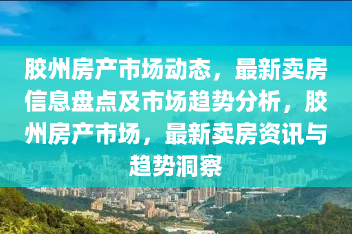 膠(jiao)州(zhou)房産市(shi)場(chang)動(dong)態(tai)，最新賣(mai)房(fang)信(xin)息盤(pan)點及(ji)市場(chang)趨(qu)勢(shi)分(fen)析(xi)，膠(jiao)州(zhou)房産市場，最新(xin)賣房資訊(xun)與(yu)趨(qu)勢(shi)洞詧