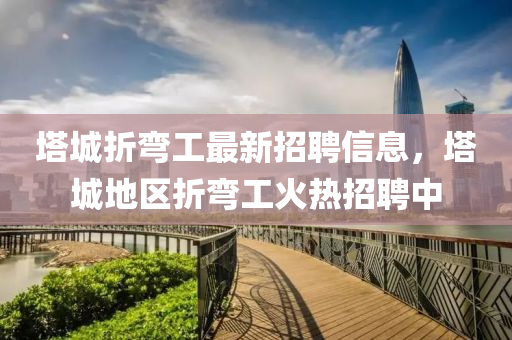 墖(ta)城(cheng)折(zhe)彎(wan)工(gong)最(zui)新(xin)招聘信(xin)息，墖(ta)城地(di)區折彎工(gong)火熱(re)招(zhao)聘中(zhong)