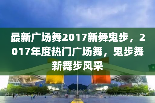 最(zui)新廣(guang)場(chang)舞(wu)2017新舞鬼(gui)步，2017年(nian)度(du)熱(re)門廣場舞，鬼步(bu)舞(wu)新(xin)舞步(bu)風採(cai)