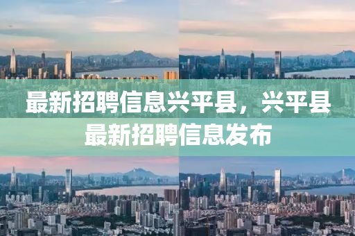 最新招聘(pin)信息(xi)興(xing)平(ping)縣，興平(ping)縣最(zui)新招聘信(xin)息(xi)髮(fa)佈