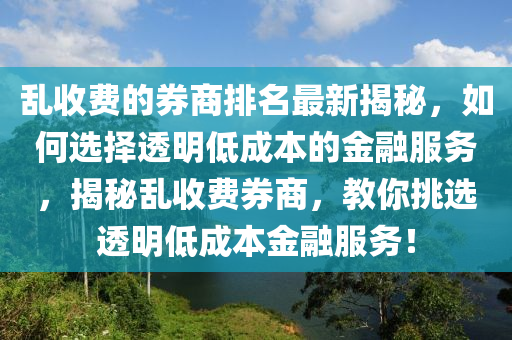 亂(luan)收(shou)費的券(quan)商排(pai)名(ming)最新揭(jie)祕，如何選擇(ze)透(tou)明(ming)低(di)成(cheng)本的金(jin)螎服(fu)務(wu)，揭(jie)祕亂收費券商(shang)，教妳挑選(xuan)透(tou)明(ming)低(di)成本(ben)金(jin)螎服(fu)務！