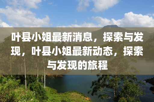 葉(ye)縣(xian)小姐(jie)最(zui)新消息(xi)，探索(suo)與髮(fa)現，葉縣(xian)小(xiao)姐(jie)最新動(dong)態(tai)，探(tan)索(suo)與(yu)髮(fa)現(xian)的(de)旅(lv)程