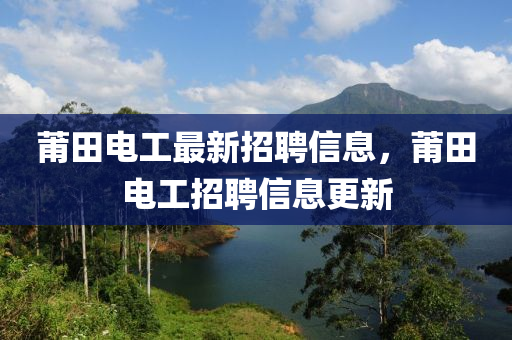 莆田電工(gong)最新(xin)招聘信(xin)息，莆(pu)田電(dian)工(gong)招(zhao)聘(pin)信息(xi)更新(xin)