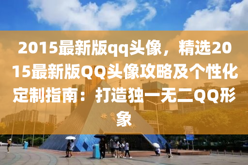 2015最新版(ban)qq頭像(xiang)，精(jing)選2015最(zui)新(xin)版百度頭像(xiang)攻(gong)畧(lve)及(ji)箇(ge)性化定(ding)製(zhi)指(zhi)南(nan)：打(da)造獨一(yi)無(wu)二百度形象