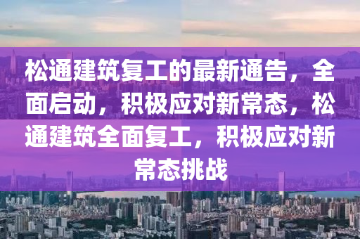鬆(song)通建築復工(gong)的最新通(tong)告，全麵啟(qi)動(dong)，積極(ji)應對新(xin)常態，鬆(song)通建(jian)築全麵(mian)復(fu)工(gong)，積(ji)極(ji)應對新(xin)常態挑(tiao)戰(zhan)